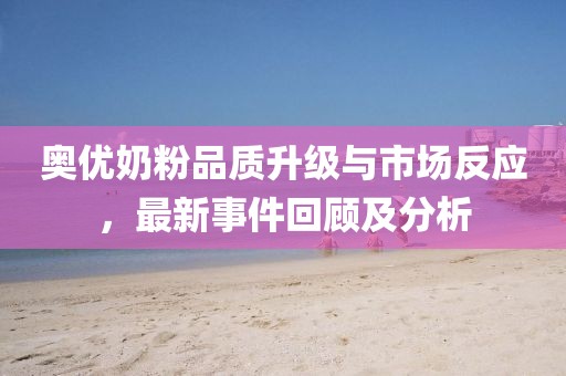 奧優(yōu)奶粉品質(zhì)升級(jí)與市場(chǎng)反應(yīng)，最新事件回顧及分析
