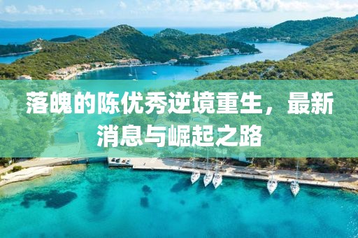 落魄的陳優(yōu)秀逆境重生，最新消息與崛起之路