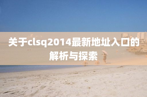 關于clsq2014最新地址入口的解析與探索