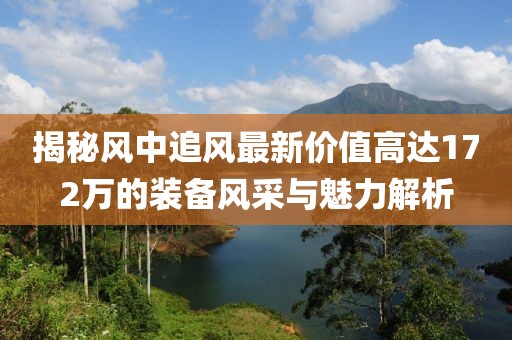 揭秘風(fēng)中追風(fēng)最新價值高達(dá)172萬的裝備風(fēng)采與魅力解析
