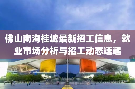 佛山南海桂城最新招工信息，就業(yè)市場(chǎng)分析與招工動(dòng)態(tài)速遞