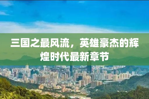 三國之最風流，英雄豪杰的輝煌時代最新章節(jié)