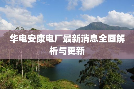 華電安康電廠最新消息全面解析與更新