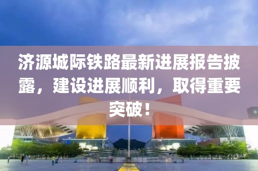 濟(jì)源城際鐵路最新進(jìn)展報(bào)告披露，建設(shè)進(jìn)展順利，取得重要突破！