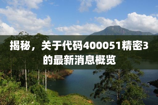 揭秘，關(guān)于代碼400051精密3的最新消息概覽