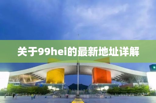 關(guān)于99hei的最新地址詳解
