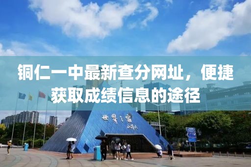 銅仁一中最新查分網(wǎng)址，便捷獲取成績(jī)信息的途徑