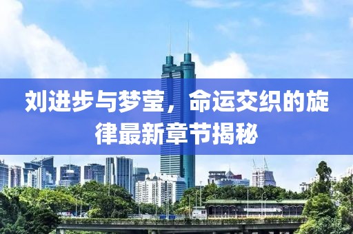 劉進(jìn)步與夢(mèng)瑩，命運(yùn)交織的旋律最新章節(jié)揭秘