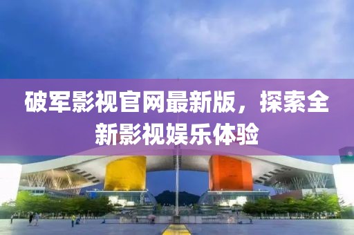 破軍影視官網(wǎng)最新版，探索全新影視娛樂(lè)體驗(yàn)
