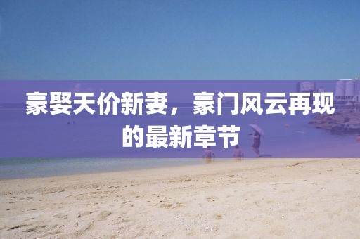 豪娶天價新妻，豪門風(fēng)云再現(xiàn)的最新章節(jié)