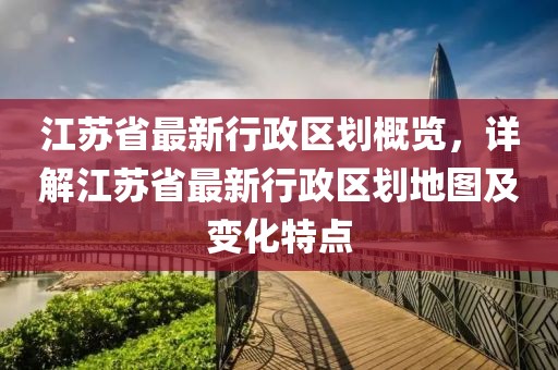 江蘇省最新行政區(qū)劃概覽，詳解江蘇省最新行政區(qū)劃地圖及變化特點