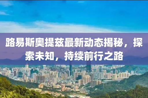 路易斯奧提茲最新動態(tài)揭秘，探索未知，持續(xù)前行之路