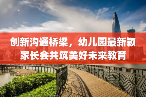 創(chuàng)新溝通橋梁，幼兒園最新穎家長會共筑美好未來教育