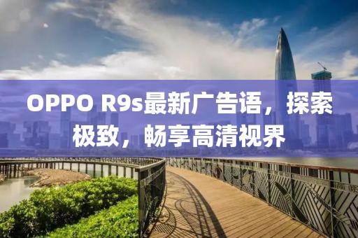 OPPO R9s最新廣告語，探索極致，暢享高清視界