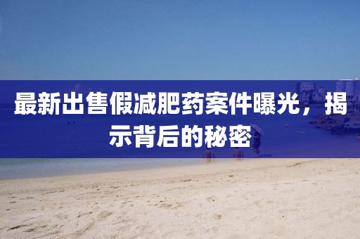 最新出售假減肥藥案件曝光，揭示背后的秘密