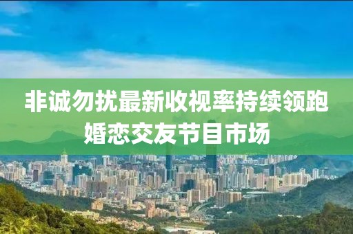 非誠(chéng)勿擾最新收視率持續(xù)領(lǐng)跑婚戀交友節(jié)目市場(chǎng)