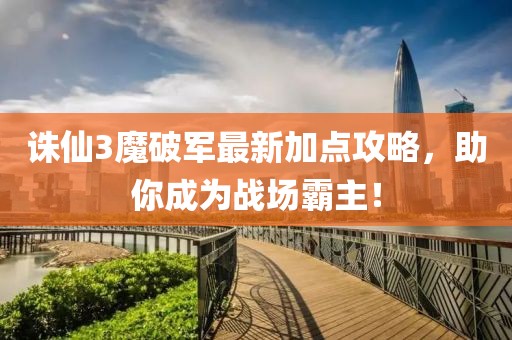 誅仙3魔破軍最新加點攻略，助你成為戰(zhàn)場霸主！