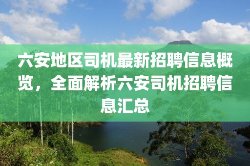 六安地區(qū)司機最新招聘信息概覽，全面解析六安司機招聘信息匯總