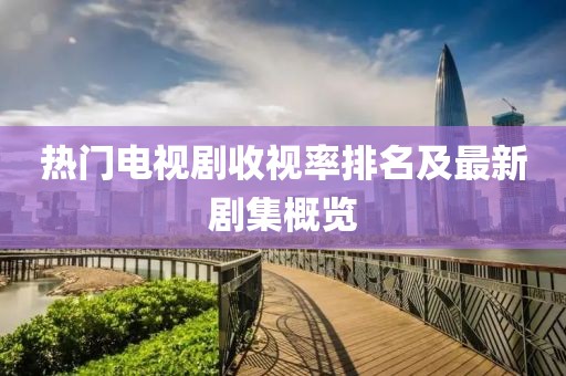 熱門(mén)電視劇收視率排名及最新劇集概覽