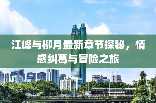 江峰與柳月最新章節(jié)探秘，情感糾葛與冒險(xiǎn)之旅