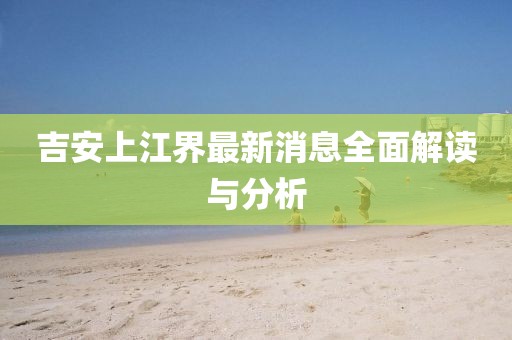 吉安上江界最新消息全面解讀與分析