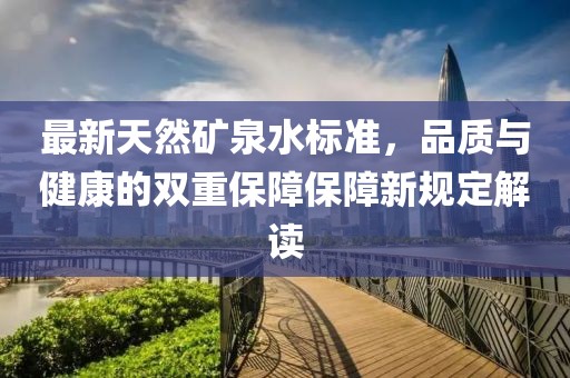 最新天然礦泉水標(biāo)準(zhǔn)，品質(zhì)與健康的雙重保障保障新規(guī)定解讀