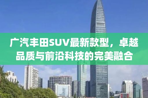廣汽豐田SUV最新款型，卓越品質(zhì)與前沿科技的完美融合