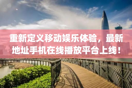 重新定義移動娛樂體驗，最新地址手機在線播放平臺上線！