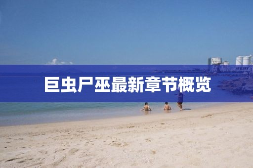 巨蟲(chóng)尸巫最新章節(jié)概覽