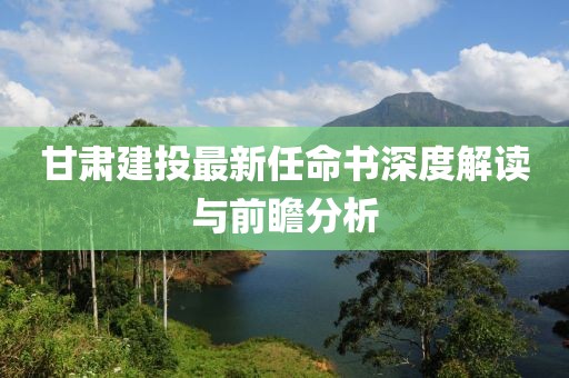 甘肅建投最新任命書(shū)深度解讀與前瞻分析