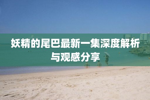 妖精的尾巴最新一集深度解析與觀感分享