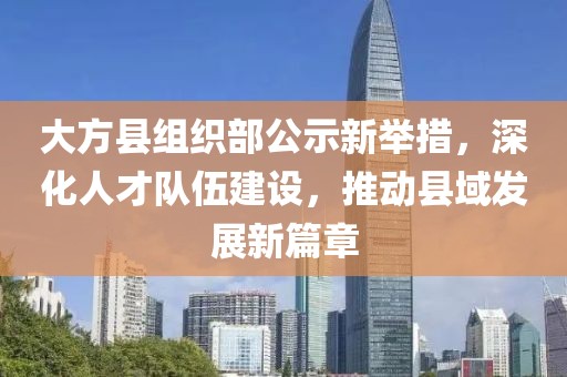 大方縣組織部公示新舉措，深化人才隊(duì)伍建設(shè)，推動(dòng)縣域發(fā)展新篇章