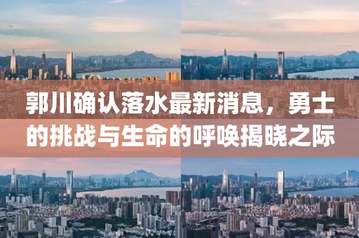 郭川確認(rèn)落水最新消息，勇士的挑戰(zhàn)與生命的呼喚揭曉之際