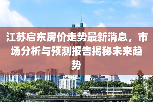 江蘇啟東房價走勢最新消息，市場分析與預(yù)測報告揭秘未來趨勢