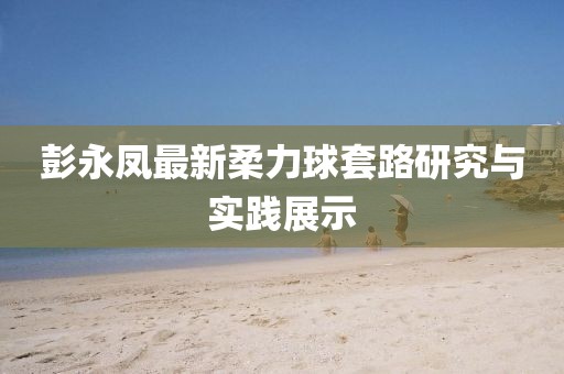 彭永鳳最新柔力球套路研究與實踐展示