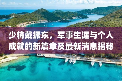 少將戴振東，軍事生涯與個(gè)人成就的新篇章及最新消息揭秘