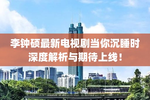 李鐘碩最新電視劇當你沉睡時深度解析與期待上線！