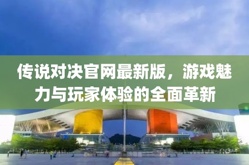 傳說對決官網(wǎng)最新版，游戲魅力與玩家體驗的全面革新