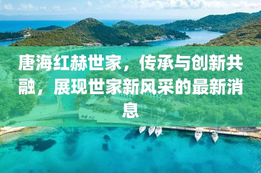唐海紅赫世家，傳承與創(chuàng)新共融，展現(xiàn)世家新風(fēng)采的最新消息