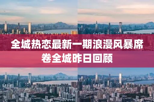 全城熱戀最新一期浪漫風(fēng)暴席卷全城昨日回顧