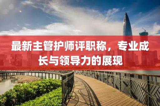 最新主管護(hù)師評職稱，專業(yè)成長與領(lǐng)導(dǎo)力的展現(xiàn)