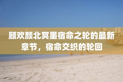 顧歡顏北冥墨宿命之輪的最新章節(jié)，宿命交織的輪回