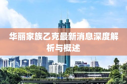 華麗家族乙克最新消息深度解析與概述