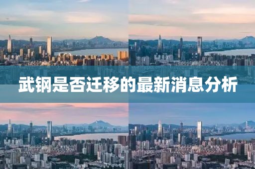 武鋼是否遷移的最新消息分析