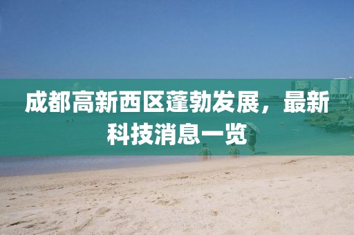 成都高新西區(qū)蓬勃發(fā)展，最新科技消息一覽