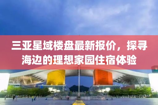 三亞星域樓盤最新報價，探尋海邊的理想家園住宿體驗(yàn)