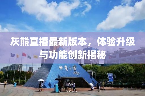 灰熊直播最新版本，體驗(yàn)升級(jí)與功能創(chuàng)新揭秘