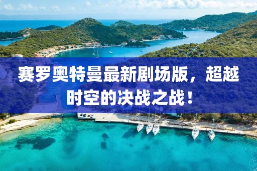 賽羅奧特曼最新劇場版，超越時空的決戰(zhàn)之戰(zhàn)！