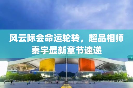 風(fēng)云際會命運(yùn)輪轉(zhuǎn)，超品相師秦宇最新章節(jié)速遞