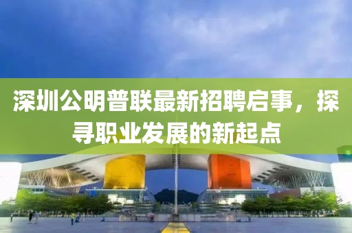 深圳公明普聯(lián)最新招聘啟事，探尋職業(yè)發(fā)展的新起點